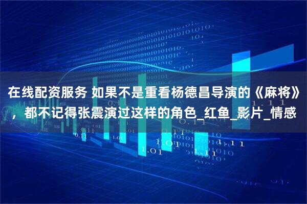 在线配资服务 如果不是重看杨德昌导演的《麻将》,都不记得张震演过这样的角色_红鱼_影片_情感