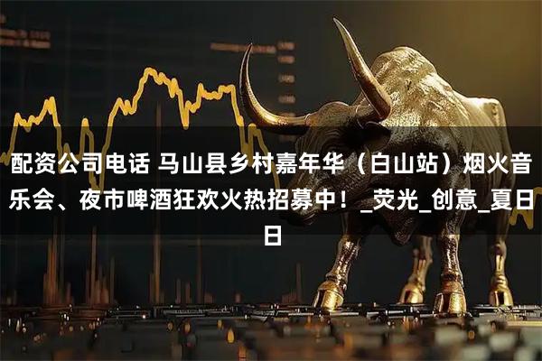 配资公司电话 马山县乡村嘉年华（白山站）烟火音乐会、夜市啤酒狂欢火热招募中！_荧光_创意_夏日