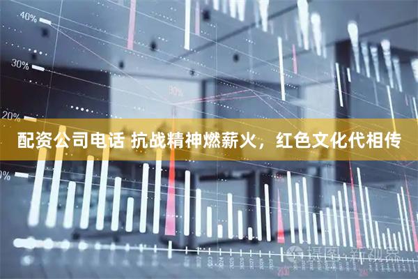 配资公司电话 抗战精神燃薪火，红色文化代相传