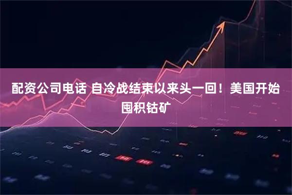 配资公司电话 自冷战结束以来头一回！美国开始囤积钴矿