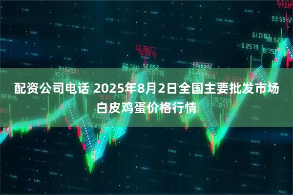 配资公司电话 2025年8月2日全国主要批发市场白皮鸡蛋价格行情