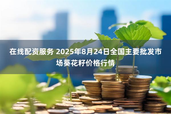 在线配资服务 2025年8月24日全国主要批发市场葵花籽价格行情