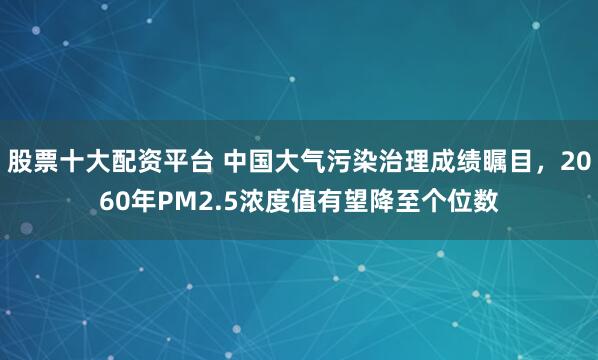 股票十大配资平台 中国大气污染治理成绩瞩目,2060年PM2.5浓度值有望降至个位数
