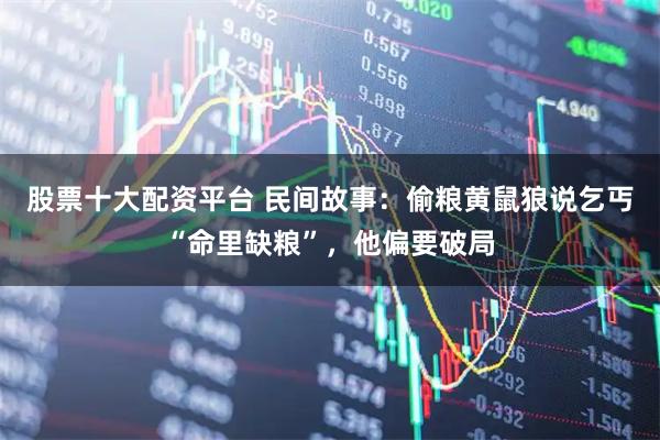 股票十大配资平台 民间故事：偷粮黄鼠狼说乞丐“命里缺粮”，他偏要破局