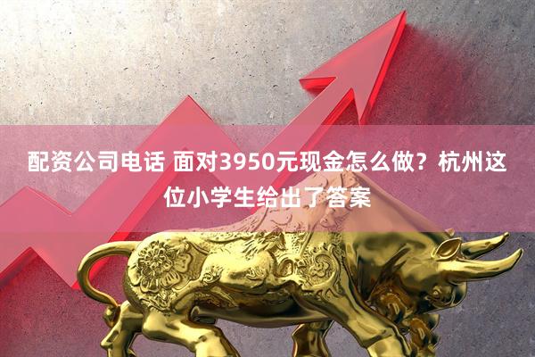 配资公司电话 面对3950元现金怎么做？杭州这位小学生给出了答案