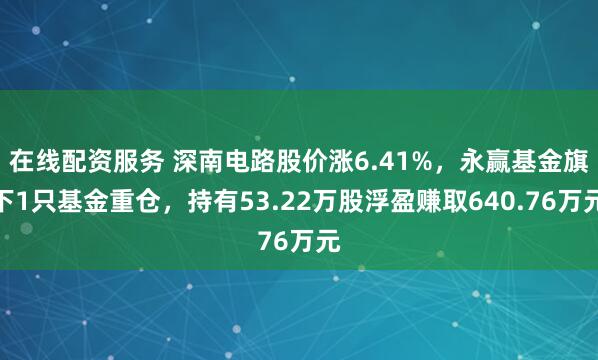 在线配资服务 深南电路股价涨6.41%，永赢基金旗下1只基金重仓，持有53.22万股浮盈赚取640.76万元