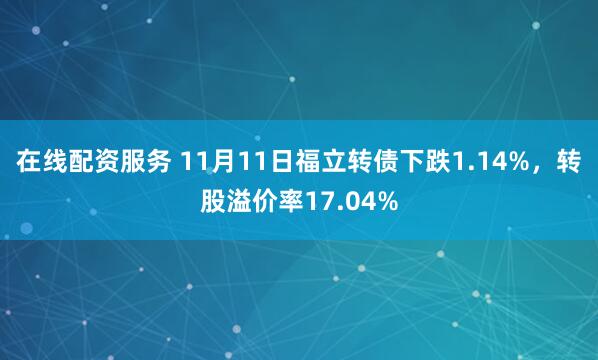在线配资服务 11月11日福立转债下跌1.14%,转股溢价率17.04%