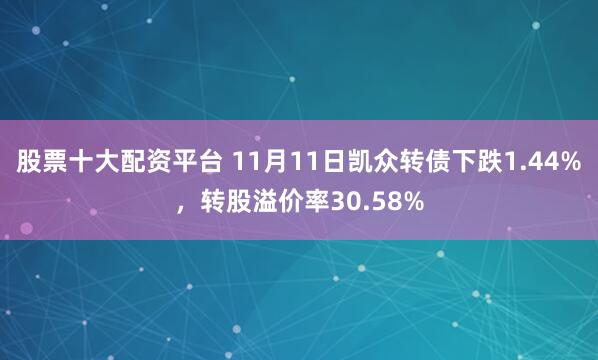 股票十大配资平台 11月11日凯众转债下跌1.44%,转股溢价率30.58%