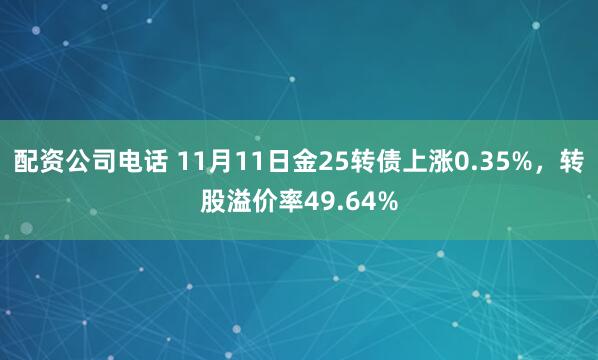 配资公司电话 11月11日金25转债上涨0.35%,转股溢价率49.64%