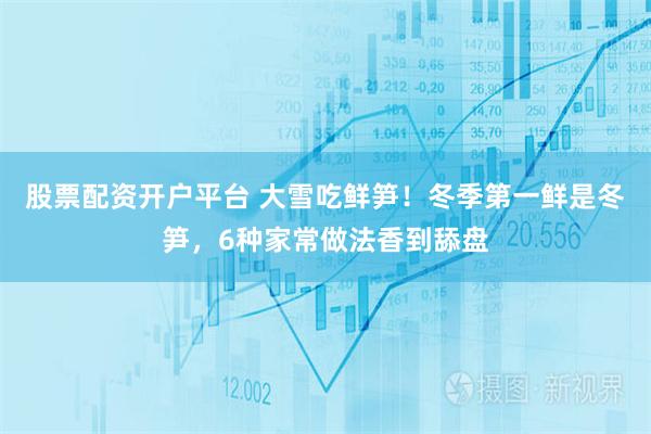 股票配资开户平台 大雪吃鲜笋!冬季第一鲜是冬笋,6种家常做法香到舔盘