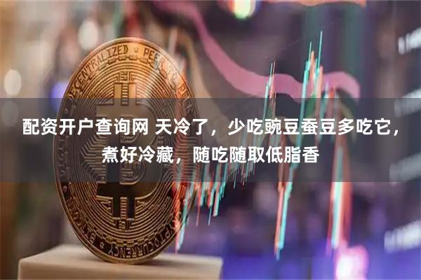 配资开户查询网 天冷了,少吃豌豆蚕豆多吃它,煮好冷藏,随吃随取低脂香