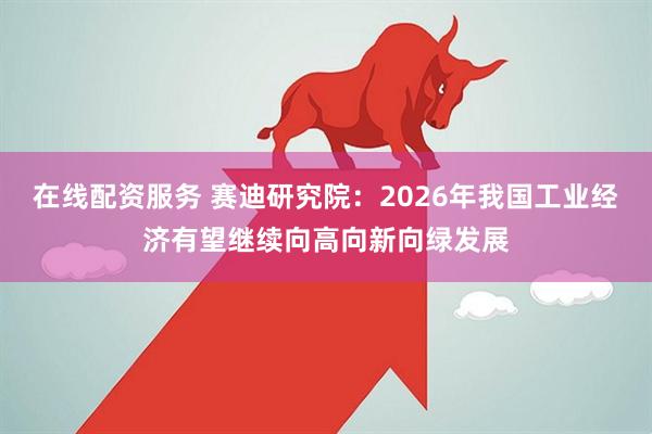 在线配资服务 赛迪研究院:2026年我国工业经济有望继续向高向新向绿发展