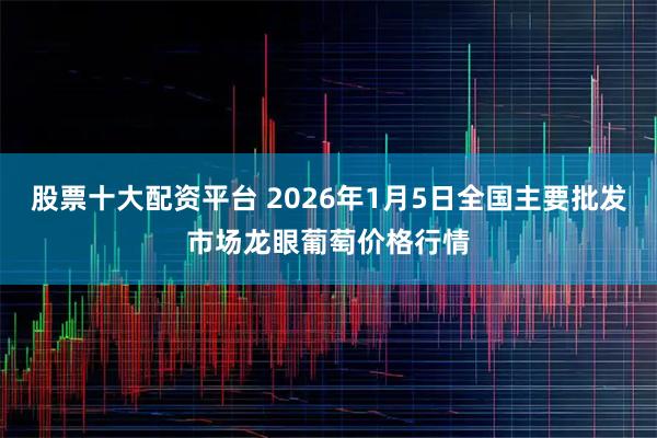 股票十大配资平台 2026年1月5日全国主要批发市场龙眼葡萄价格行情