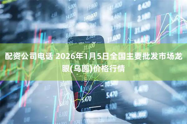 配资公司电话 2026年1月5日全国主要批发市场龙眼(乌圆)价格行情